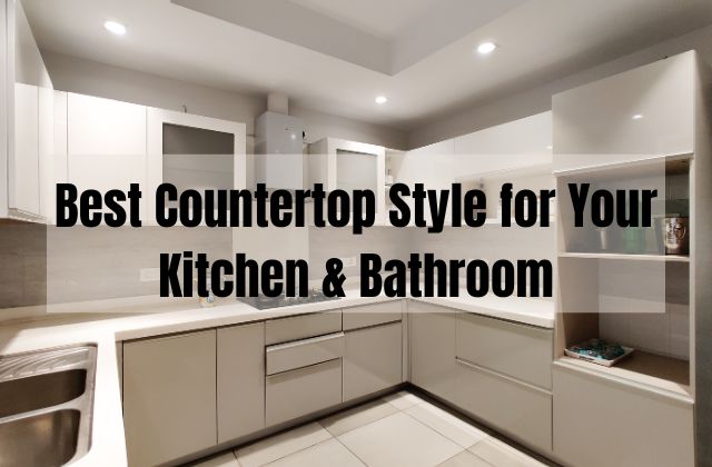 Best Countertop Style for Your Kitchen & Bathroom